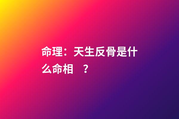 命理：天生反骨是什么命相？